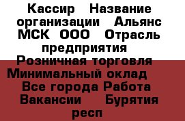 Кассир › Название организации ­ Альянс-МСК, ООО › Отрасль предприятия ­ Розничная торговля › Минимальный оклад ­ 1 - Все города Работа » Вакансии   . Бурятия респ.